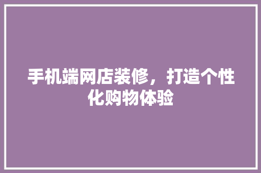 手机端网店装修，打造个性化购物体验 现代风格装饰