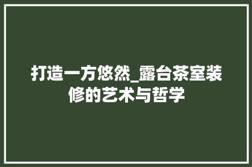 打造一方悠然_露台茶室装修的艺术与哲学 软装设计