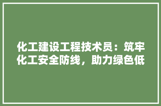 化工建设工程技术员：筑牢化工安全防线，助力绿色低碳发展 家居装修