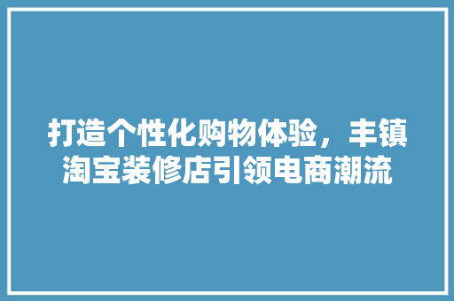 打造个性化购物体验，丰镇淘宝装修店引领电商潮流