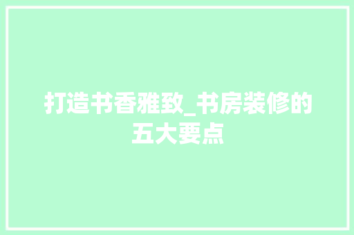 打造书香雅致_书房装修的五大要点 软装设计