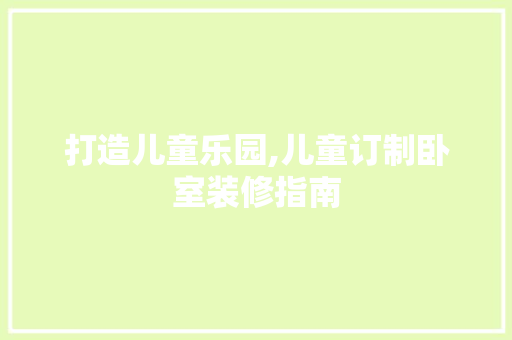 打造儿童乐园,儿童订制卧室装修指南 现代风格装饰
