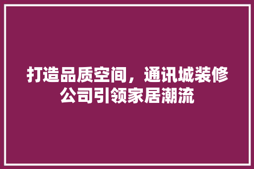 打造品质空间，通讯城装修公司引领家居潮流 现代风格装饰