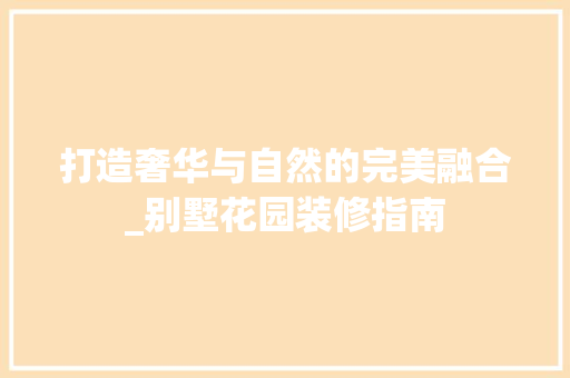 打造奢华与自然的完美融合_别墅花园装修指南 木雕艺术