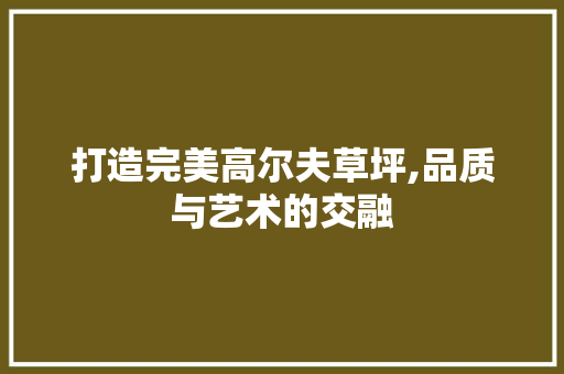 打造完美高尔夫草坪,品质与艺术的交融