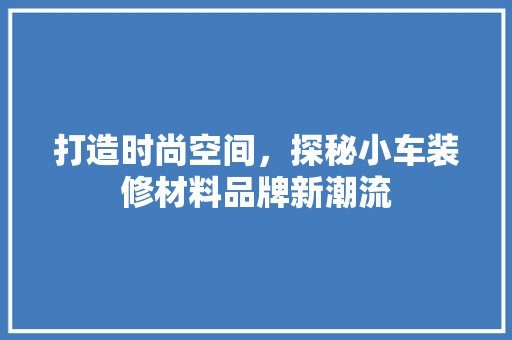 打造时尚空间，探秘小车装修材料品牌新潮流