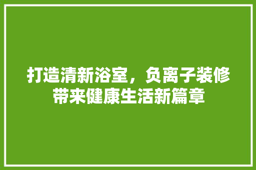 打造清新浴室，负离子装修带来健康生活新篇章 客厅装修