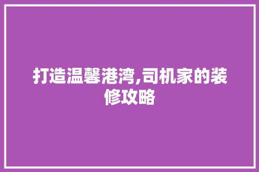 打造温馨港湾,司机家的装修攻略 客厅装修