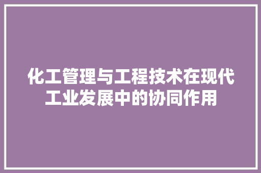 化工管理与工程技术在现代工业发展中的协同作用 家居装修