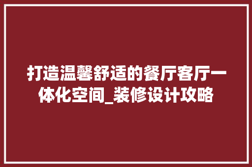 打造温馨舒适的餐厅客厅一体化空间_装修设计攻略 客厅装修
