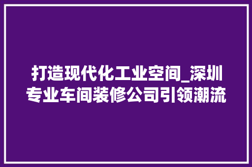 打造现代化工业空间_深圳专业车间装修公司引领潮流 家居装修