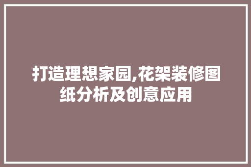 打造理想家园,花架装修图纸分析及创意应用