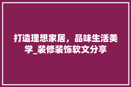 打造理想家居，品味生活美学_装修装饰软文分享 地板材料