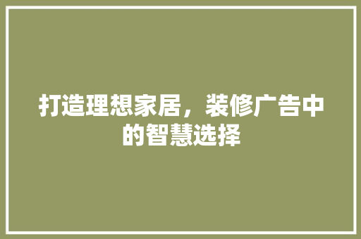 打造理想家居，装修广告中的智慧选择 地板材料