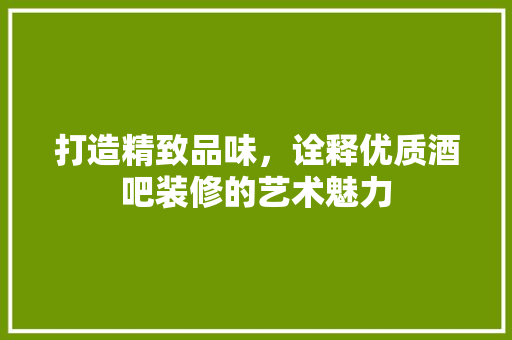 打造精致品味，诠释优质酒吧装修的艺术魅力 家居装修