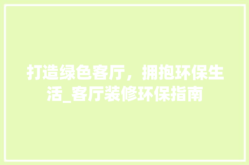 打造绿色客厅，拥抱环保生活_客厅装修环保指南 室内设计