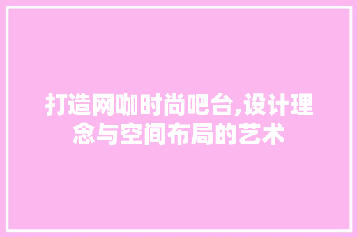 打造网咖时尚吧台,设计理念与空间布局的艺术 家居装修