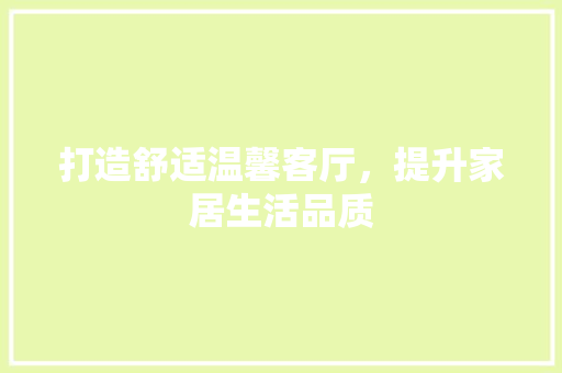 打造舒适温馨客厅，提升家居生活品质 客厅装修