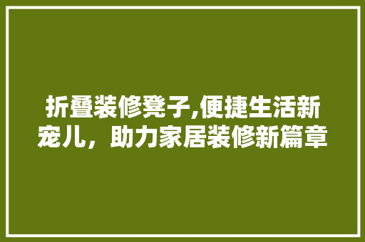 折叠装修凳子,便捷生活新宠儿，助力家居装修新篇章 木雕艺术
