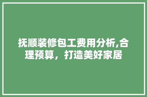 抚顺装修包工费用分析,合理预算，打造美好家居 现代风格装饰