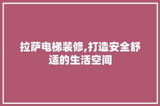 拉萨电梯装修,打造安全舒适的生活空间 木雕艺术