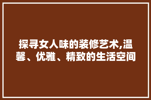 探寻女人味的装修艺术,温馨、优雅、精致的生活空间 地板材料