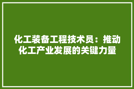 化工装备工程技术员：推动化工产业发展的关键力量 家居装修