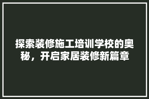 探索装修施工培训学校的奥秘，开启家居装修新篇章