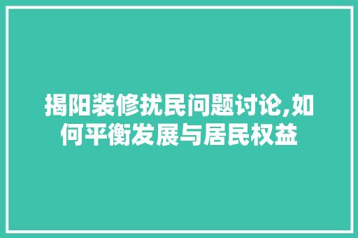 揭阳装修扰民问题讨论,如何平衡发展与居民权益 卧室装修