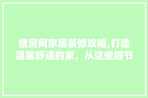 搜房网家居装修攻略,打造温馨舒适的家，从这些细节开始 卧室装修