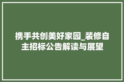 携手共创美好家园_装修自主招标公告解读与展望 地板材料