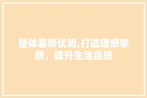 整体装修优势,打造理想家居，提升生活品质
