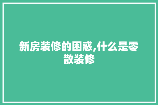 新房装修的困惑,什么是零散装修 软装设计
