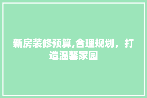 新房装修预算,合理规划，打造温馨家园 软装设计