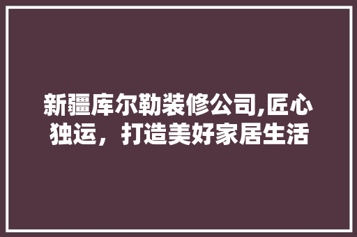 新疆库尔勒装修公司,匠心独运，打造美好家居生活 现代风格装饰