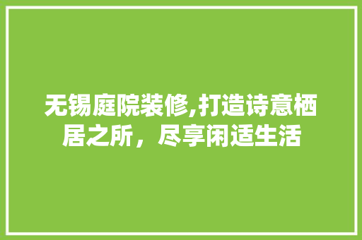 无锡庭院装修,打造诗意栖居之所，尽享闲适生活 木雕艺术