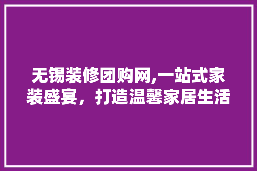 无锡装修团购网,一站式家装盛宴，打造温馨家居生活