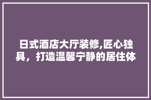 日式酒店大厅装修,匠心独具，打造温馨宁静的居住体验 地板材料