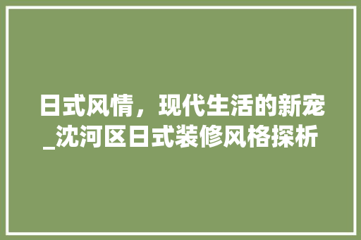日式风情，现代生活的新宠_沈河区日式装修风格探析 家居装修