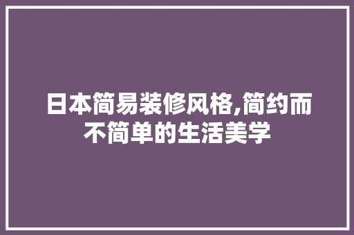 日本简易装修风格,简约而不简单的生活美学 中式风格装饰