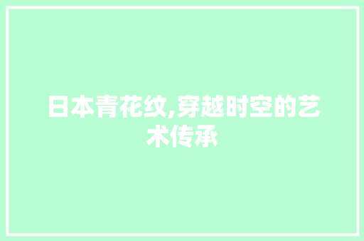 日本青花纹,穿越时空的艺术传承