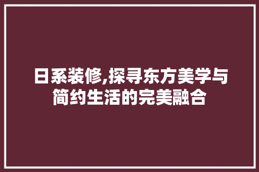 日系装修,探寻东方美学与简约生活的完美融合 现代风格装饰