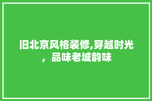 旧北京风格装修,穿越时光，品味老城韵味 现代风格装饰