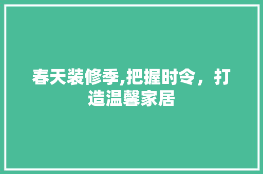 春天装修季,把握时令，打造温馨家居 家居装修