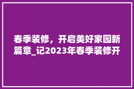 春季装修，开启美好家园新篇章_记2023年春季装修开工季