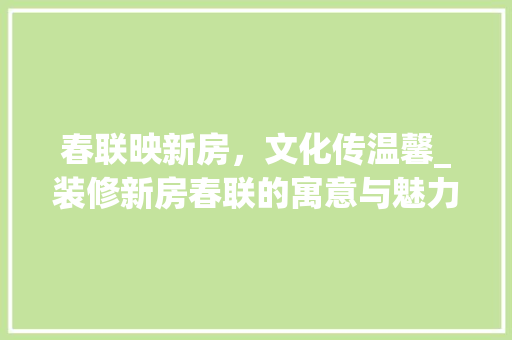 春联映新房，文化传温馨_装修新房春联的寓意与魅力 家居装修