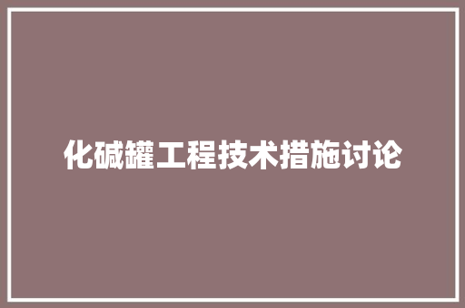 化碱罐工程技术措施讨论 家居装修