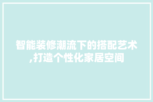 智能装修潮流下的搭配艺术,打造个性化家居空间 中式风格装饰