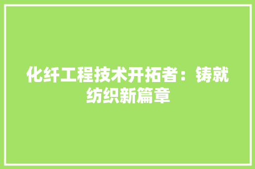 化纤工程技术开拓者：铸就纺织新篇章 家居装修
