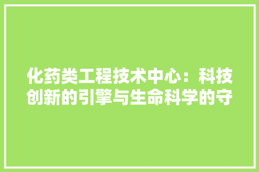化药类工程技术中心：科技创新的引擎与生命科学的守护者 家居装修